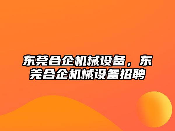 東莞合企機械設(shè)備，東莞合企機械設(shè)備招聘