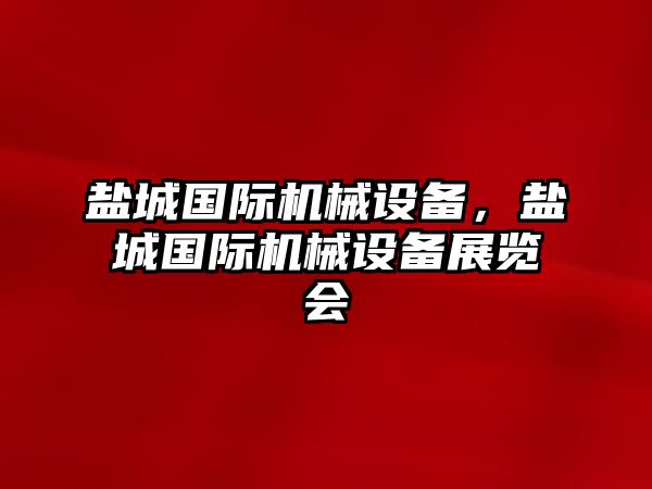 鹽城國際機(jī)械設(shè)備，鹽城國際機(jī)械設(shè)備展覽會