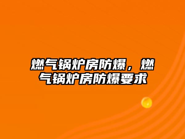 燃?xì)忮仩t房防爆，燃?xì)忮仩t房防爆要求