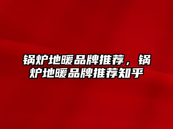 鍋爐地暖品牌推薦，鍋爐地暖品牌推薦知乎