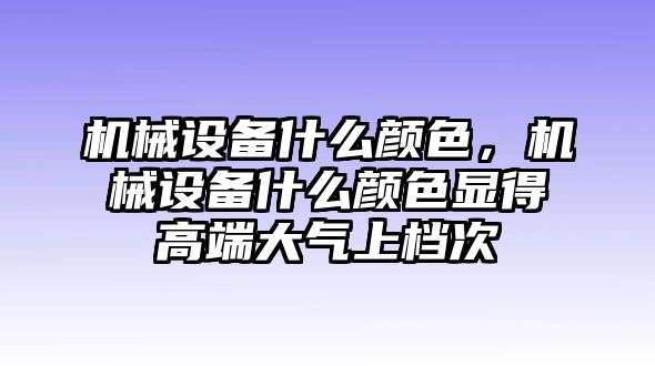 機械設備什么顏色，機械設備什么顏色顯得高端大氣上檔次