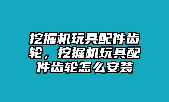 挖掘機(jī)玩具配件齒輪，挖掘機(jī)玩具配件齒輪怎么安裝