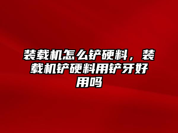 裝載機(jī)怎么鏟硬料，裝載機(jī)鏟硬料用鏟牙好用嗎