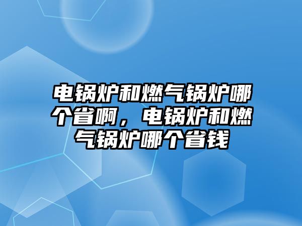 電鍋爐和燃氣鍋爐哪個省啊，電鍋爐和燃氣鍋爐哪個省錢