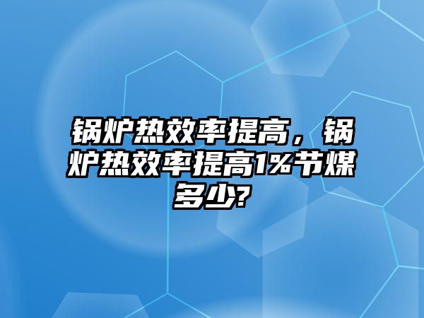 鍋爐熱效率提高，鍋爐熱效率提高1%節(jié)煤多少?