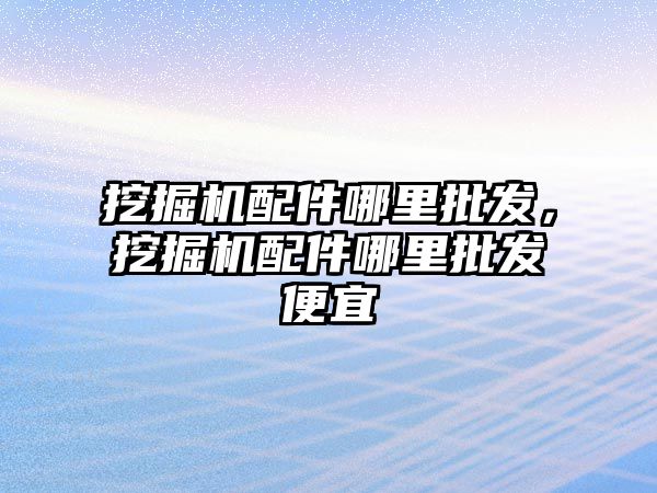 挖掘機配件哪里批發(fā)，挖掘機配件哪里批發(fā)便宜