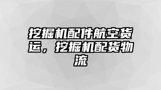 挖掘機配件航空貨運，挖掘機配貨物流