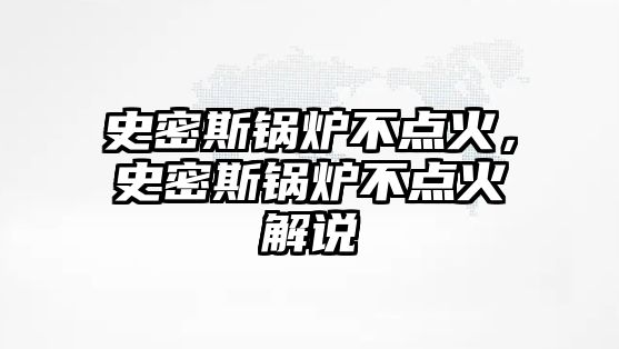 史密斯鍋爐不點火，史密斯鍋爐不點火解說