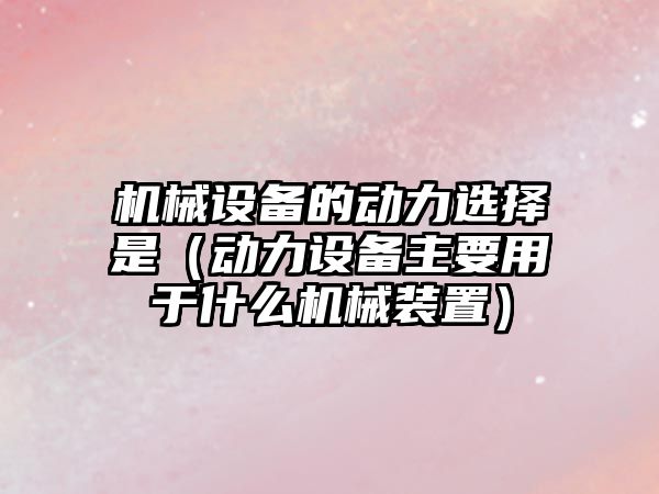 機械設備的動力選擇是（動力設備主要用于什么機械裝置）