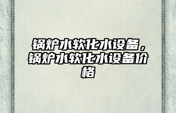 鍋爐水軟化水設(shè)備，鍋爐水軟化水設(shè)備價格