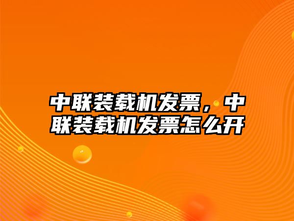 中聯(lián)裝載機發(fā)票，中聯(lián)裝載機發(fā)票怎么開