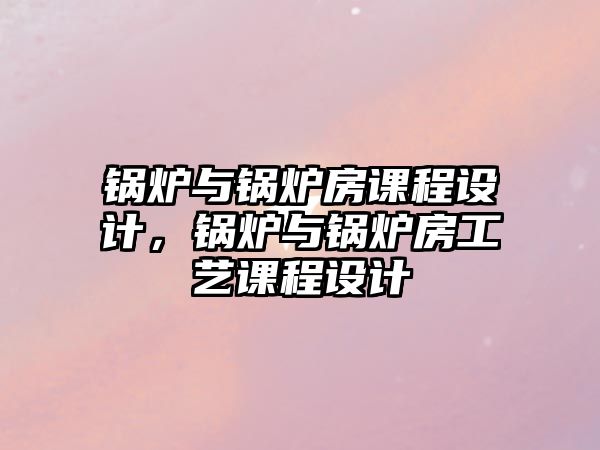 鍋爐與鍋爐房課程設(shè)計(jì)，鍋爐與鍋爐房工藝課程設(shè)計(jì)