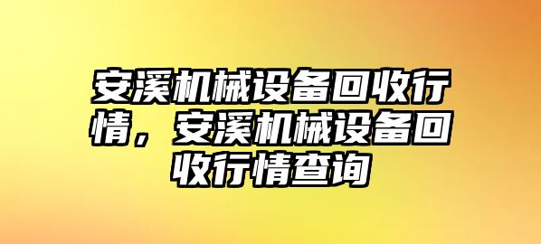 安溪機械設(shè)備回收行情，安溪機械設(shè)備回收行情查詢