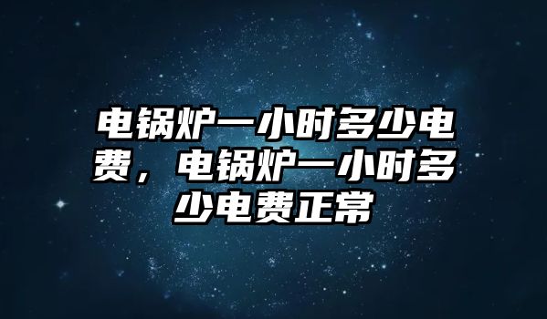 電鍋爐一小時多少電費，電鍋爐一小時多少電費正常