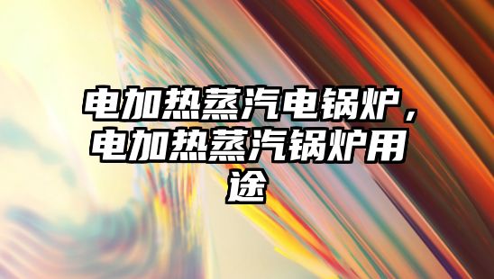 電加熱蒸汽電鍋爐，電加熱蒸汽鍋爐用途