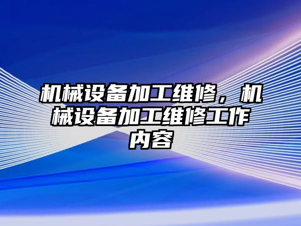 機(jī)械設(shè)備加工維修，機(jī)械設(shè)備加工維修工作內(nèi)容