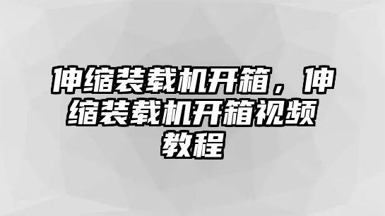 伸縮裝載機開箱，伸縮裝載機開箱視頻教程