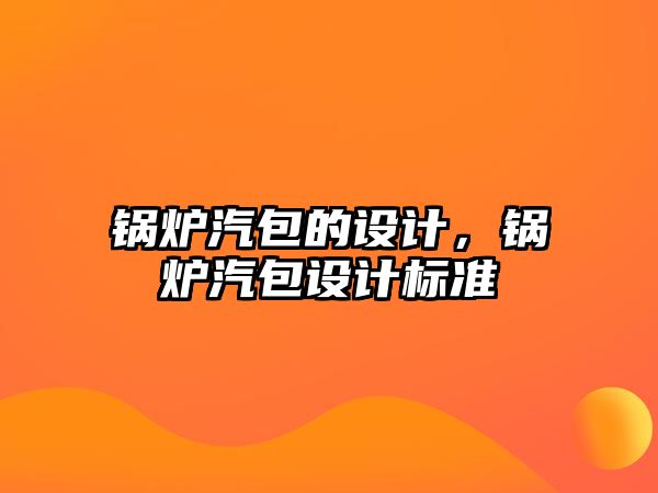 鍋爐汽包的設(shè)計，鍋爐汽包設(shè)計標準