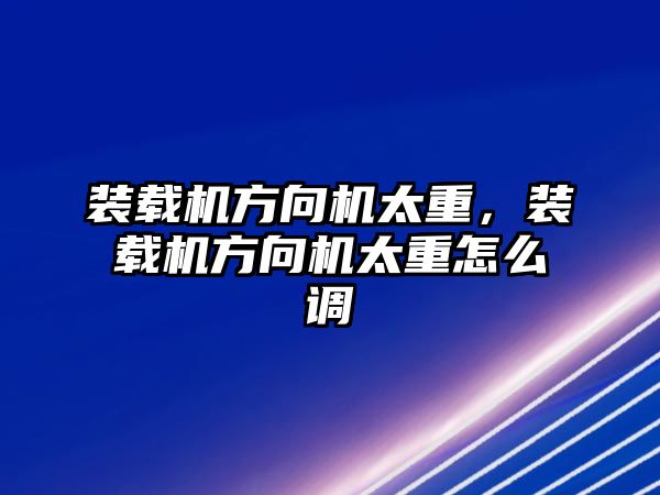 裝載機方向機太重，裝載機方向機太重怎么調