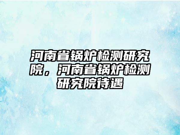 河南省鍋爐檢測(cè)研究院，河南省鍋爐檢測(cè)研究院待遇