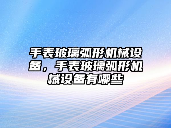 手表玻璃弧形機(jī)械設(shè)備，手表玻璃弧形機(jī)械設(shè)備有哪些