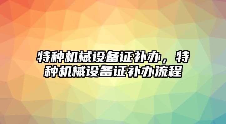 特種機(jī)械設(shè)備證補(bǔ)辦，特種機(jī)械設(shè)備證補(bǔ)辦流程