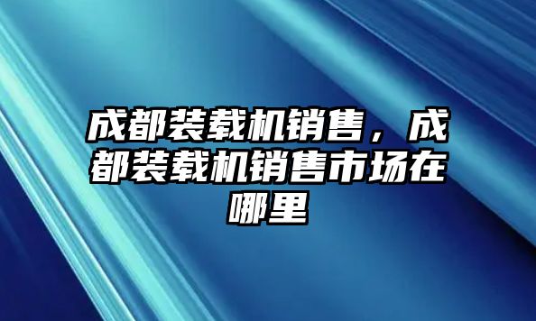 成都裝載機銷售，成都裝載機銷售市場在哪里