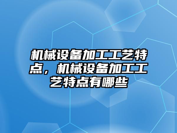 機械設(shè)備加工工藝特點，機械設(shè)備加工工藝特點有哪些