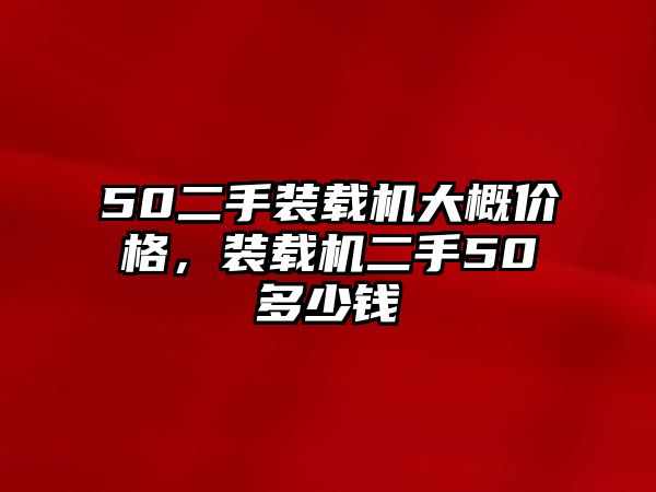 50二手裝載機(jī)大概價(jià)格，裝載機(jī)二手50多少錢