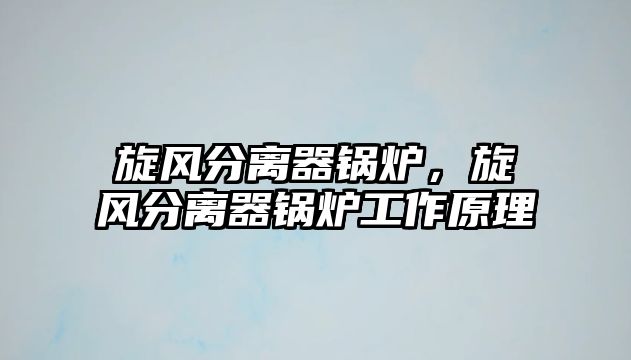 旋風(fēng)分離器鍋爐，旋風(fēng)分離器鍋爐工作原理