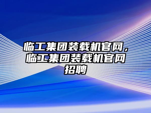 臨工集團(tuán)裝載機(jī)官網(wǎng)，臨工集團(tuán)裝載機(jī)官網(wǎng)招聘