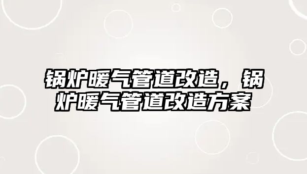 鍋爐暖氣管道改造，鍋爐暖氣管道改造方案