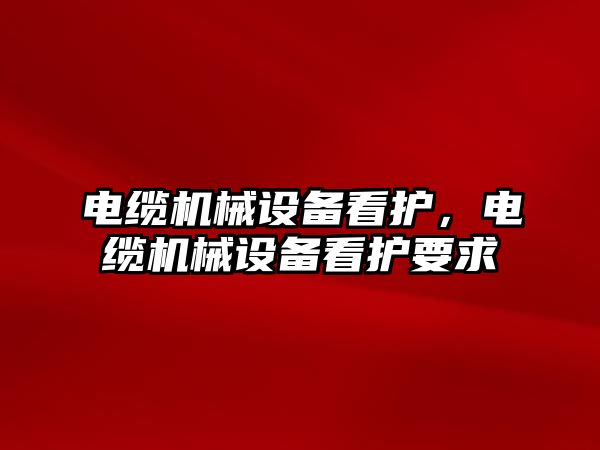 電纜機械設(shè)備看護，電纜機械設(shè)備看護要求