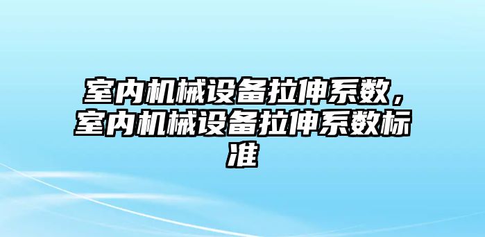 室內(nèi)機械設(shè)備拉伸系數(shù)，室內(nèi)機械設(shè)備拉伸系數(shù)標準