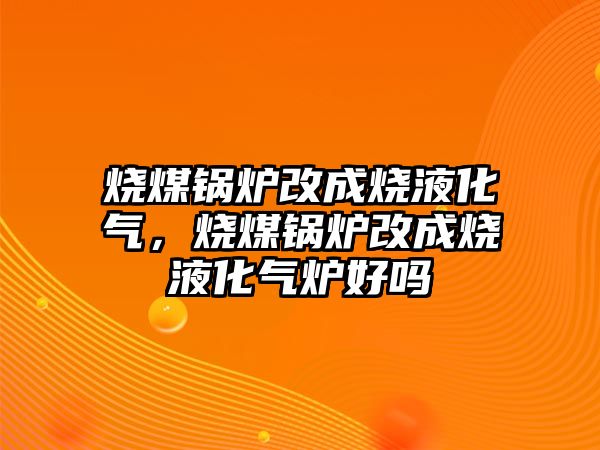 燒煤鍋爐改成燒液化氣，燒煤鍋爐改成燒液化氣爐好嗎