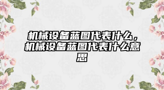 機(jī)械設(shè)備藍(lán)圖代表什么，機(jī)械設(shè)備藍(lán)圖代表什么意思