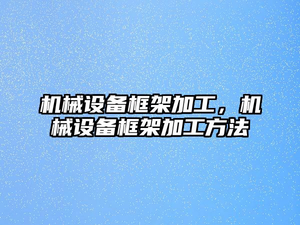 機械設(shè)備框架加工，機械設(shè)備框架加工方法