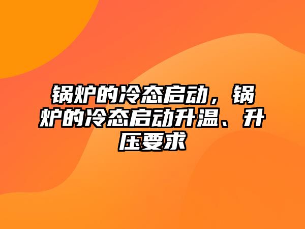 鍋爐的冷態(tài)啟動，鍋爐的冷態(tài)啟動升溫、升壓要求