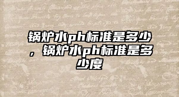 鍋爐水ph標(biāo)準(zhǔn)是多少，鍋爐水ph標(biāo)準(zhǔn)是多少度