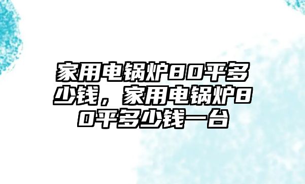 家用電鍋爐80平多少錢，家用電鍋爐80平多少錢一臺(tái)