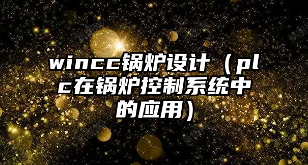 wincc鍋爐設計（plc在鍋爐控制系統(tǒng)中的應用）