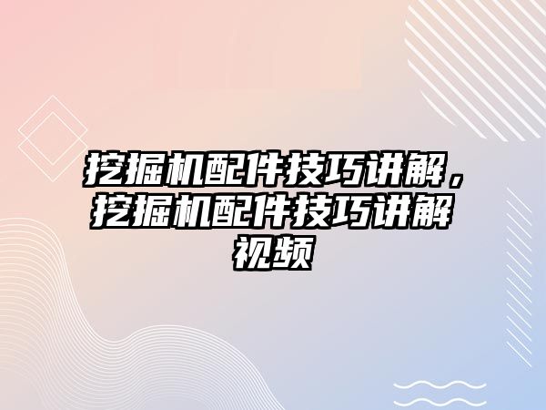 挖掘機配件技巧講解，挖掘機配件技巧講解視頻