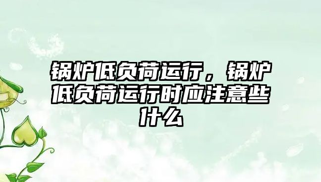 鍋爐低負荷運行，鍋爐低負荷運行時應(yīng)注意些什么