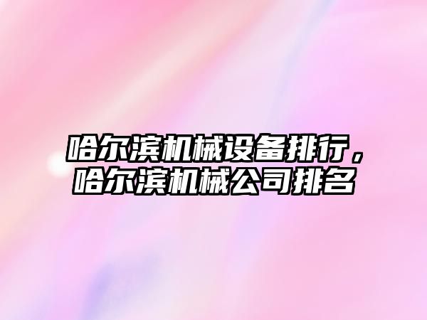 哈爾濱機械設(shè)備排行，哈爾濱機械公司排名