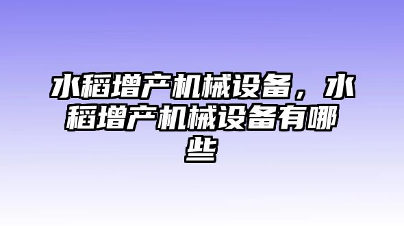 水稻增產(chǎn)機械設備，水稻增產(chǎn)機械設備有哪些