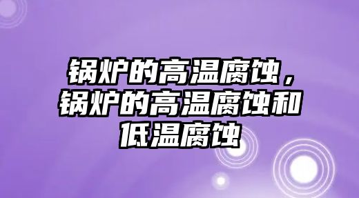 鍋爐的高溫腐蝕，鍋爐的高溫腐蝕和低溫腐蝕