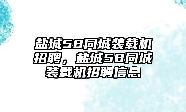 鹽城58同城裝載機(jī)招聘，鹽城58同城裝載機(jī)招聘信息