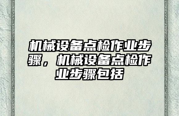 機械設(shè)備點檢作業(yè)步驟，機械設(shè)備點檢作業(yè)步驟包括