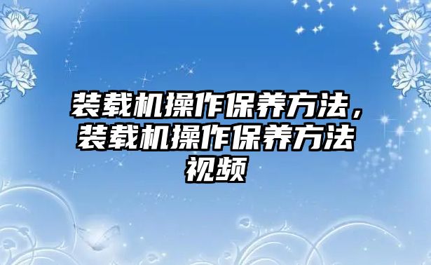 裝載機(jī)操作保養(yǎng)方法，裝載機(jī)操作保養(yǎng)方法視頻