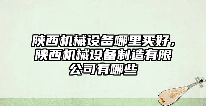 陜西機(jī)械設(shè)備哪里買(mǎi)好，陜西機(jī)械設(shè)備制造有限公司有哪些